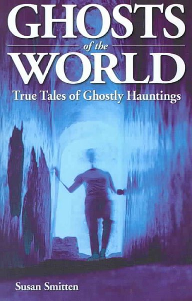 Ghosts of the world : true tales of ghostly hauntings / Susan Smitten.