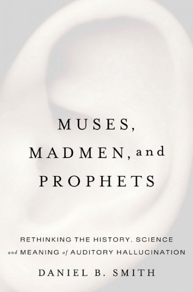 Muses, madmen, and prophets : rethinking the history, science, and meaning of auditory hallucination / Daniel B. Smith.