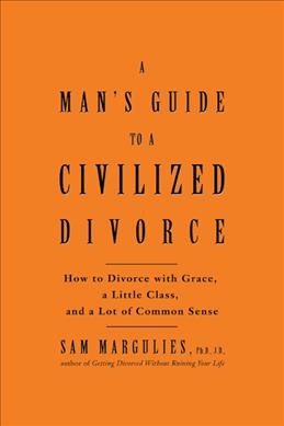 A man's guide to a civilized divorce : how to divorce with grace, a little class, and a lot of common sense / Sam Margulies.