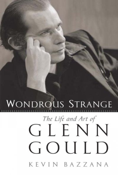 Wondrous strange : the life and art of Glenn Gould / Kevin Bazzana.