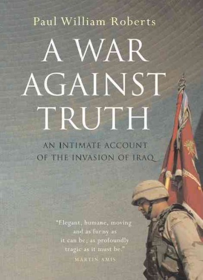 A war against truth : an intimate account of the invasion of Iraq / Paul William Roberts.