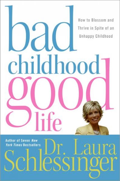 Bad childhood, good life : how to blossom and thrive in spite of an unhappy childhood / Laura Schlessinger.