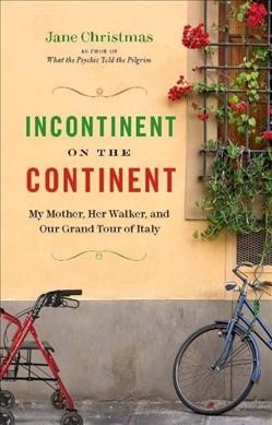 Incontinent on the continent : my mother, her walker, and our grand tour of Italy / Jane Christmas.
