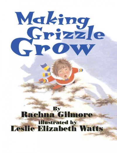 Making Grizzle grow / by Rachna Gilmore ; illustrated by Leslie Elizabeth Watts.