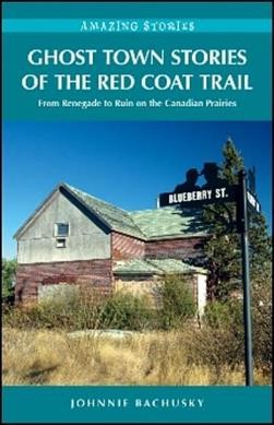 Ghost town stories of the Red Coat Trail : from renegade to ruin on the Canadian Prairies / Johnnie Bachusky.