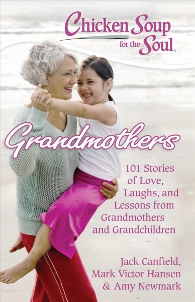 Chicken soup for the soul grandmothers : 101 stories of love, laughs, and lessons from grandmothers and grandchildren / [compiled by] Jack Canfield, Mark Victor Hansen, Amy Newmark.