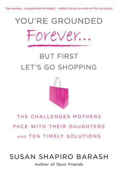 You're grounded forever--but first, let's go shopping : the challenges mothers face with their daughters and ten timely solutions / Susan Shapiro Barash.
