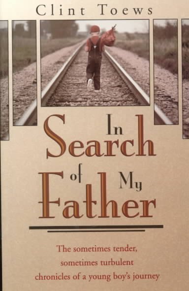 In search of my father [book] : the sometimes tender, sometimes turbulent chronicles of a young boy's journey / Clint Toews.