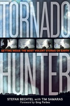 Tornado hunter : getting inside the most violent storms on Earth / Stefan Bechtel with Tim Samaras ; foreword by Greg Forbes.