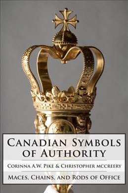 Canadian symbols of authority : maces, chains, and rods of office / Corinna A.W. Pike and Christopher McCreery.