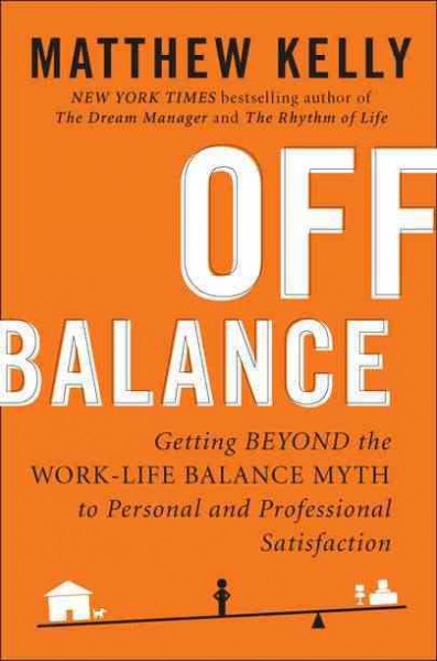 Off balance : getting beyond the work-life balance myth to personal and professional satisfaction / Matthew Kelly.