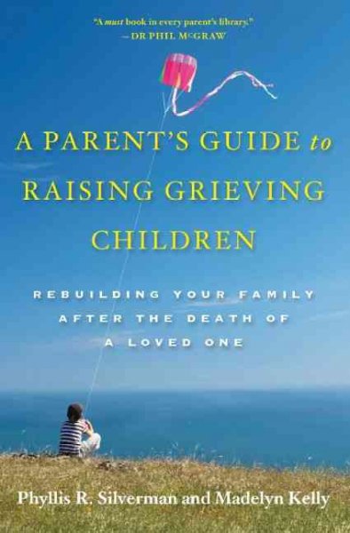 A parent's guide to raising grieving children : rebuilding your family after the death of a loved one / Phyllis R. Silverman, Madelyn Kelly.