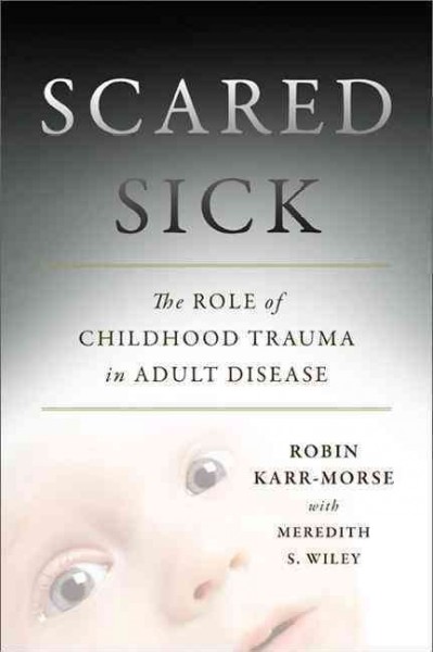 Scared sick : the role of childhood trauma in adult disease / Robin Karr-Morse with Meredith S. Wiley.