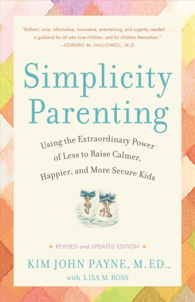 Simplicity parenting [electronic resource] : using the extraordinary power of less to raise calmer, happier, and more secure kids / Kim John Payne with Lisa M. Ross.
