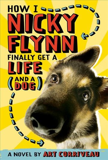 How I, Nicky Flynn, finally get a life (and a dog) : a novel / by Art Corriveau. --.