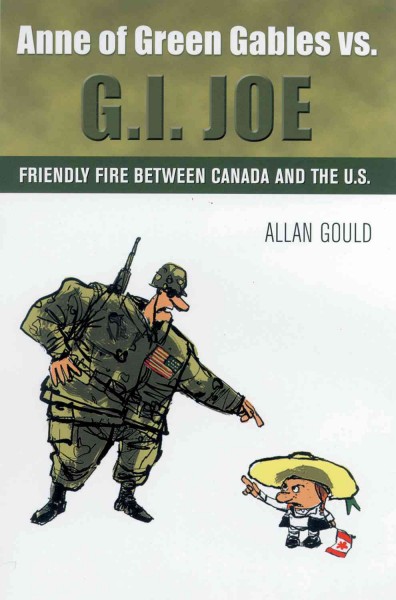 G.I. Joe or Anne of Green Gables? [electronic resource] : friendly fire between Canada and the States / Allan Gould.