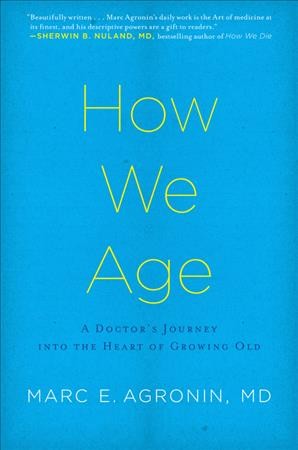 How we age : a doctor's journey into the heart of growing old  Marc E. Agronin.