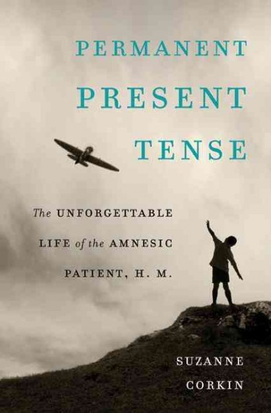 Permanent present tense : the unforgettable life of the amnesic patient, H.M. / Suzanne Corkin.