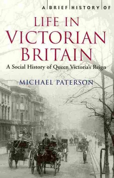 A brief history of life in Victorian Britain : a social history of Queen Victoria's reign / Michael Paterson.