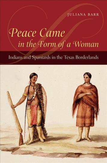 Peace came in the form of a woman : Indians and Spaniards in the Texas borderlands / Juliana Barr.