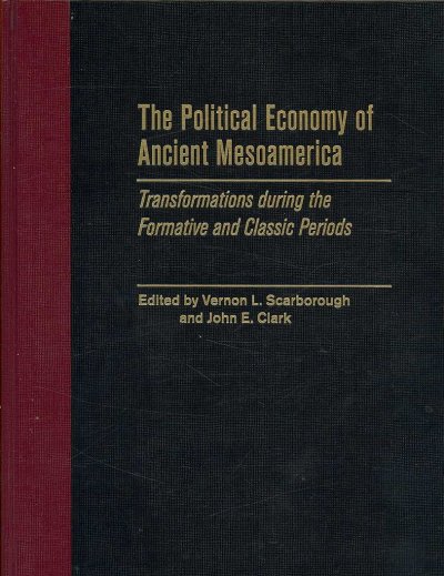 The political economy of ancient Mesoamerica : transformations during the formative and classic periods / edited by Vernon L. Scarborough and John E. Clark.