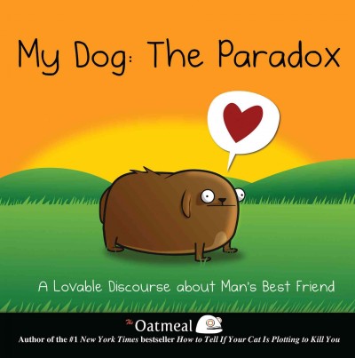 My dog : the paradox : a lovable discourse about man's best friend / The Oatmeal ; [written and drawn by Matthew Inman].