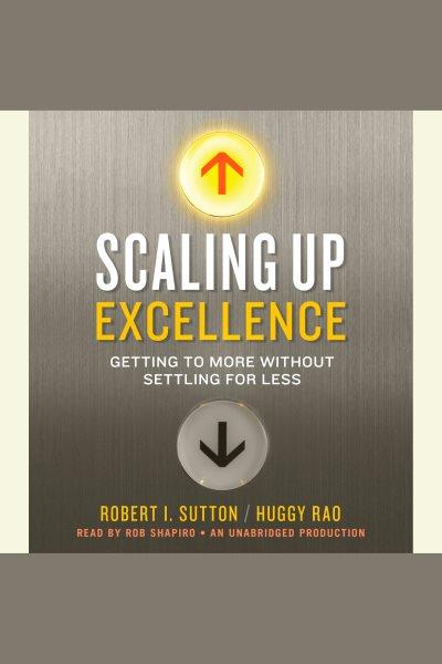 Scaling up excellence : getting to more without settling for less / Robert I. Sutton and Huggy Rao.