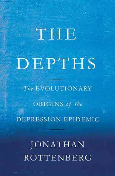 The depths : the evolutionary origins of the depression epidemic / Jonathan Rottenberg.