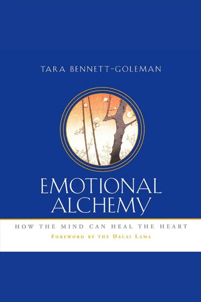Emotional alchemy [electronic resource] : how the mind can heal the heart / Tara Bennett-Goleman ; foreword by the Dalai Lama.