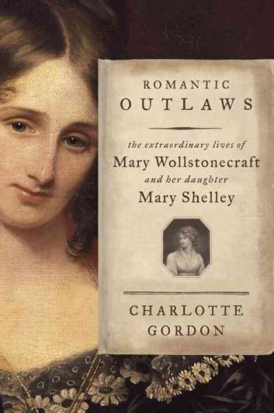 Romantic outlaws : the extraordinary lives of Mary Wollstonecraft and her daughter Mary Shelley / by Charlotte Gordon.