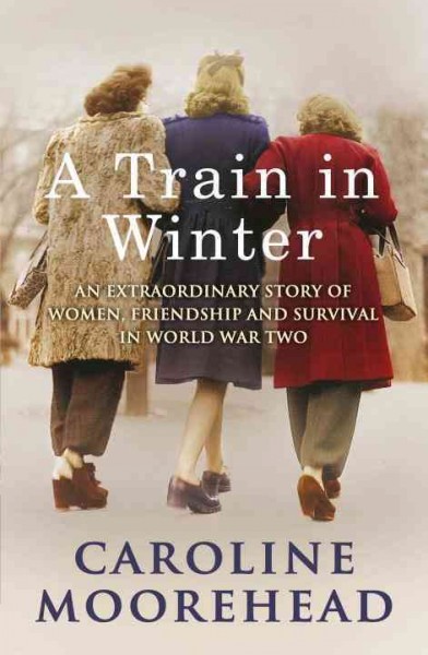 A train in winter [electronic resource] : an extraordinary story of women, friendship and survival in World War Two / Caroline Moorehead.