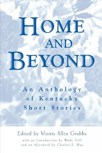 Home and beyond [electronic resource] : an anthology of Kentucky short stories / edited by Morris Allen Grubbs ; with an introduction by Wade Hall and an afterword by Charles E. May.