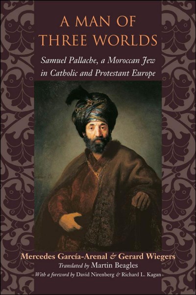 A man of three worlds [electronic resource] : Samuel Pallache, a Moroccan Jew in Catholic and Protestant Europe / Mercedes García-Arenal & Gerard Wiegers ; translated by Martin Beagles ; with a foreword by David Nirenberg & Richard Kagan.