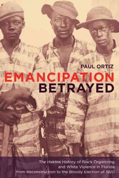 Emancipation betrayed [electronic resource] : the hidden history of Black organizing and white violence in Florida from Reconstruction to the bloody election of 1920 / Paul Ortiz.