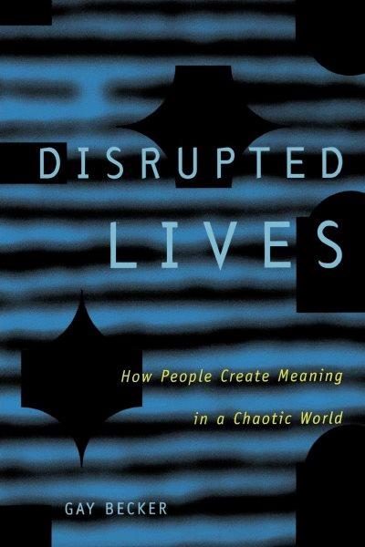 Disrupted lives [electronic resource] : how people create meaning in a chaotic world / Gay Becker.