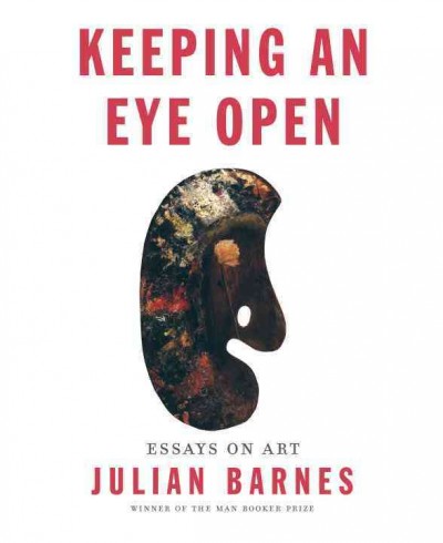 Keeping an eye open : essays on art / Julian Barnes.