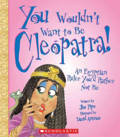 You wouldn't want to be Cleopatra! : an Egyptian ruler you'd rather not be an Egyptian ruler you'd rather not be / written by Jim Pipe ; illustrated by David Antram, created and designed by David Salariya.