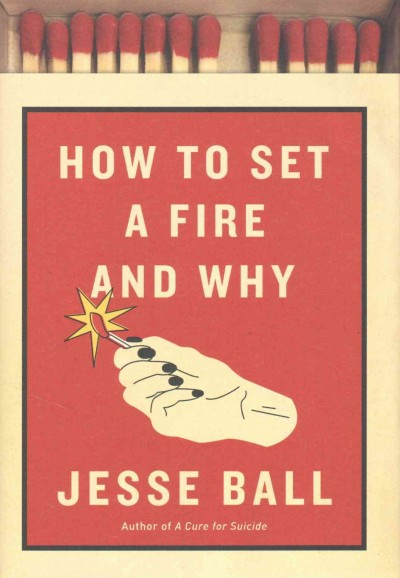 How to set a fire and why : a novel / Jesse Ball.