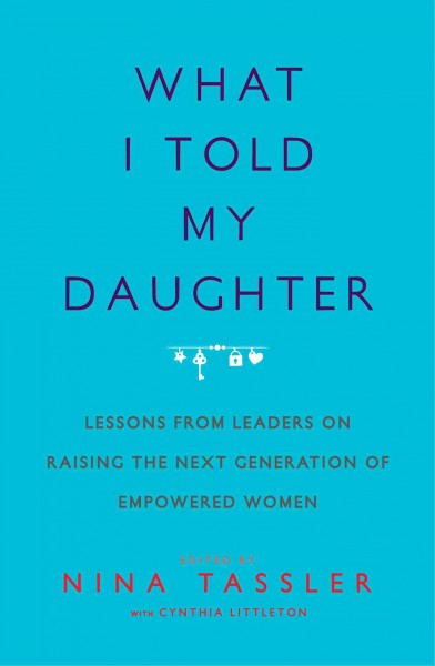 What I told my daughter : lessons from leaders on raising the next generation of empowered women / edited by Nina Tassler with Cynthia Littleton.