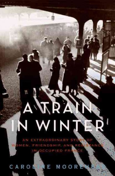 Train in winter :  an extraordinary story of women, friendship, and resistance in occupied France / Caroline Moorehad.