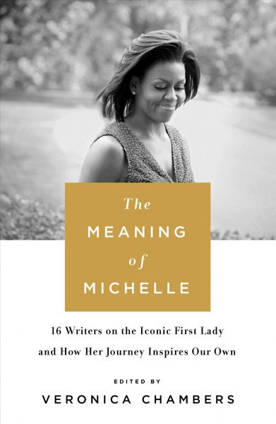 The meaning of Michelle : 16 writers on the iconic First Lady and how her journey inspires our own / edited by Veronica Chambers.