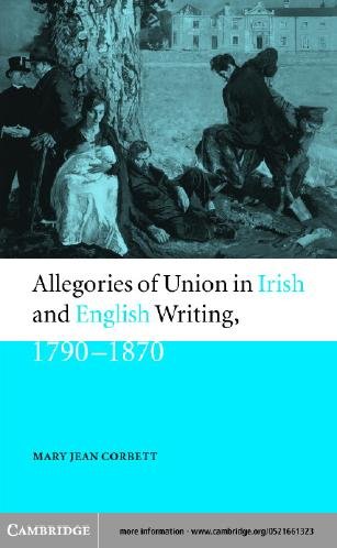 Allegories of Union in Irish and English writing, 1790-1870 : politics, history, and the family from Edgeworth and to Arnold / Mary Jean Corbett.