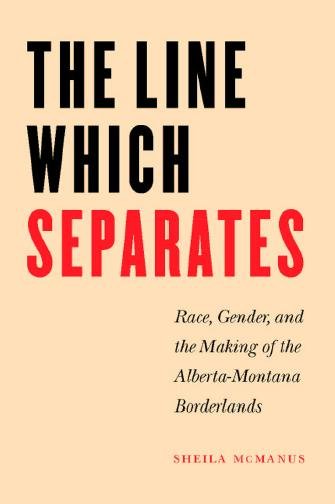 The line which separates : race, gender, and the making of the Alberta-Montana borderlands / Sheila McManus.