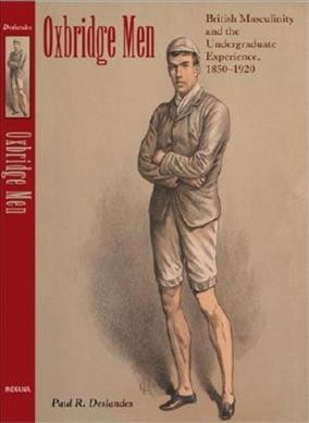 Oxbridge men : British masculinity and the undergraduate experience, 1850-1920 / Paul R. Deslandes.