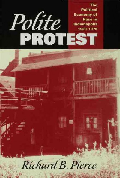 Polite protest : the political economy of race in Indianapolis, 1920-1970 / Richard B. Pierce.