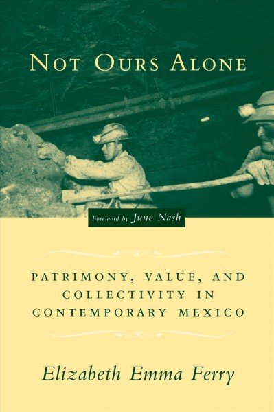 Not ours alone : patrimony, value, and collectivity in contemporary Mexico / Elizabeth Emma Ferry.