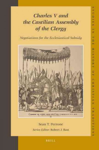Charles V and the Castilian Assembly of the Clergy : negotiations for the ecclesiastical subsidy / by Sean T. Perrone.