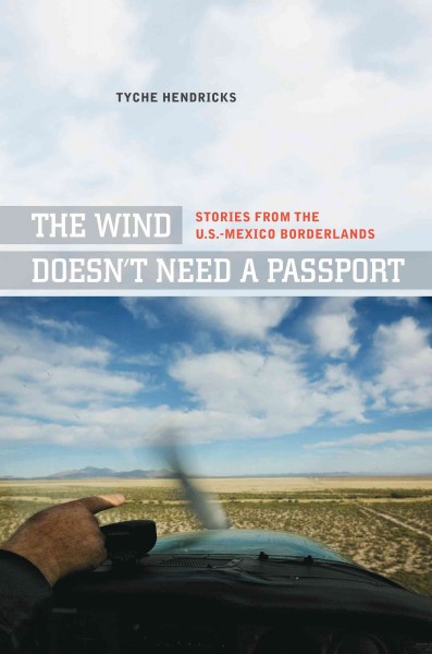 The wind doesn't need a passport : stories from the U.S.-Mexico borderlands / Tyche Hendricks.