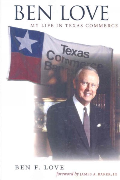 Ben Love : my life in Texas Commerce / by Benton F. Love ; foreword by James A. Baker, III.
