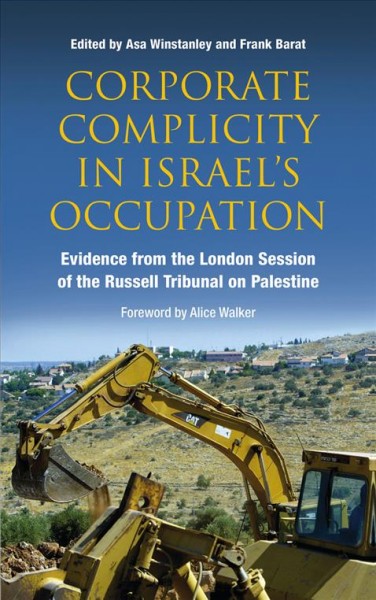 Corporate complicity in Israel's occupation : evidence from the London session of the Russell Tribunal on Palestine / edited by Asa Winstanley and Frank Barat ; foreword by Alice Walker.